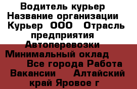 Водитель-курьер › Название организации ­ Курьер, ООО › Отрасль предприятия ­ Автоперевозки › Минимальный оклад ­ 22 000 - Все города Работа » Вакансии   . Алтайский край,Яровое г.